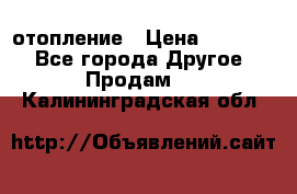 отопление › Цена ­ 50 000 - Все города Другое » Продам   . Калининградская обл.